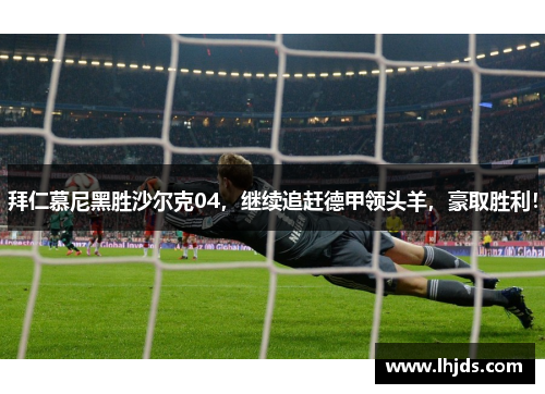 拜仁慕尼黑胜沙尔克04，继续追赶德甲领头羊，豪取胜利！
