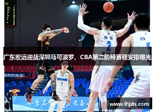 广东宏远迎战深圳马可波罗，CBA第二阶段赛程安排曝光