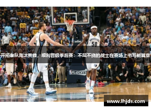 开拓者队淘汰黄蜂，顺利晋级季后赛：不屈不挠的战士在赛场上书写新篇章
