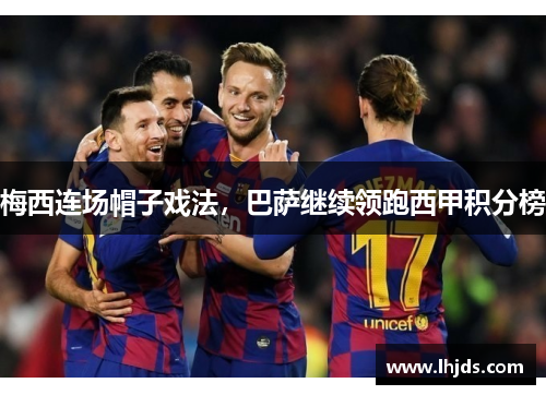 梅西连场帽子戏法，巴萨继续领跑西甲积分榜