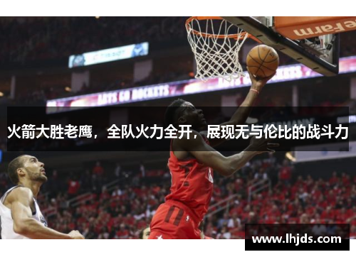 火箭大胜老鹰，全队火力全开，展现无与伦比的战斗力