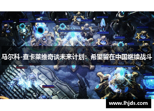 马尔科-查卡莱维奇谈未来计划：希望留在中国继续战斗