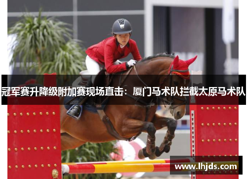 冠军赛升降级附加赛现场直击：厦门马术队拦截太原马术队