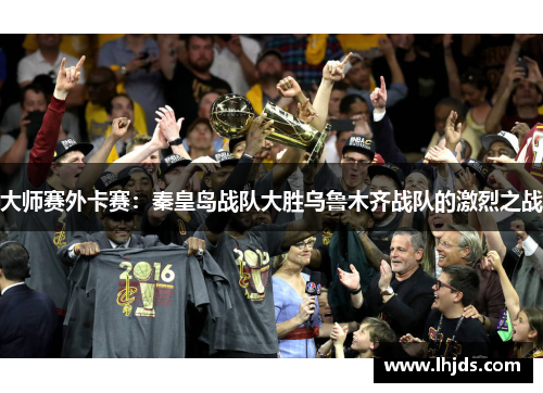 大师赛外卡赛：秦皇岛战队大胜乌鲁木齐战队的激烈之战
