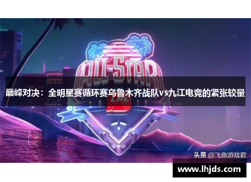 巅峰对决：全明星赛循环赛乌鲁木齐战队vs九江电竞的紧张较量