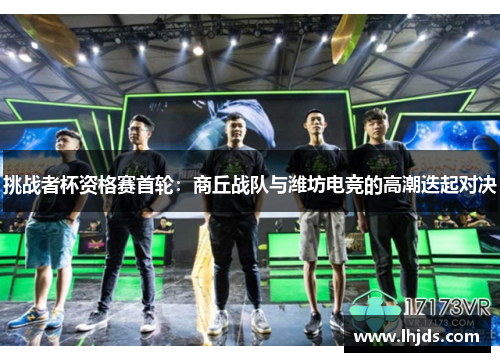 挑战者杯资格赛首轮：商丘战队与潍坊电竞的高潮迭起对决